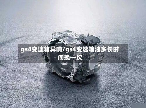 gs4变速箱异响/gs4变速箱油多长时间换一次