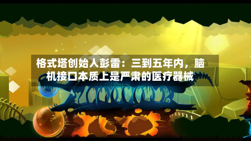 格式塔创始人彭雷：三到五年内，脑机接口本质上是严肃的医疗器械-第2张图片