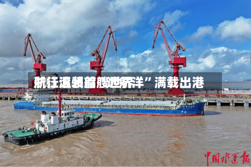 浙江温州首艘世界航行滚装船“远航洋”满载出港-第2张图片