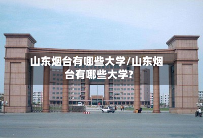 山东烟台有哪些大学/山东烟台有哪些大学?