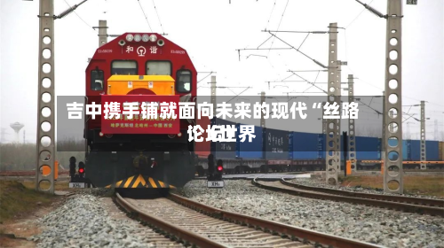 吉中携手铺就面向未来的现代“丝路”（世界论坛）