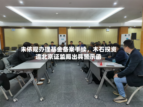 未依规办理基金备案手续，木石投资遭北京证监局出具警示函-第3张图片