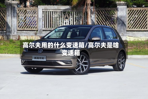 高尔夫用的什么变速箱/高尔夫是啥变速箱-第2张图片