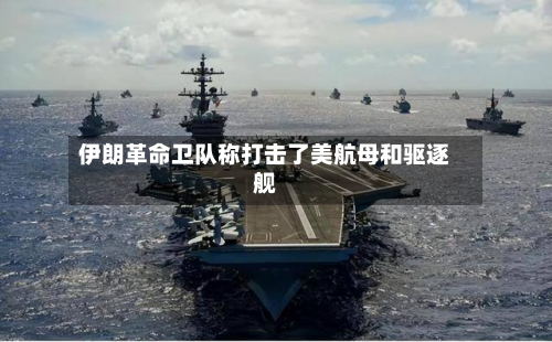 伊朗革命卫队称打击了美航母和驱逐舰