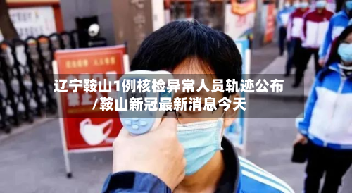 辽宁鞍山1例核检异常人员轨迹公布/鞍山新冠最新消息今天-第2张图片