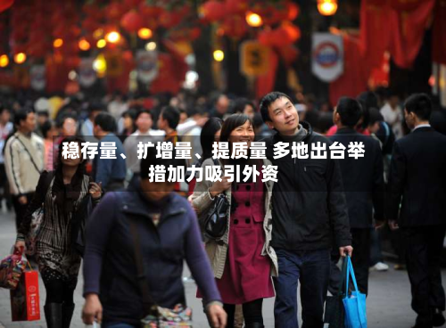 稳存量、扩增量	、提质量 多地出台举措加力吸引外资-第3张图片