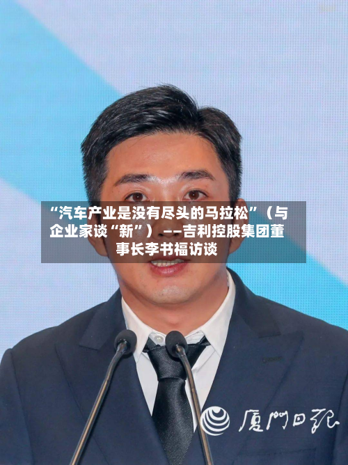 “汽车产业是没有尽头的马拉松”（与企业家谈“新”） ——吉利控股集团董事长李书福访谈