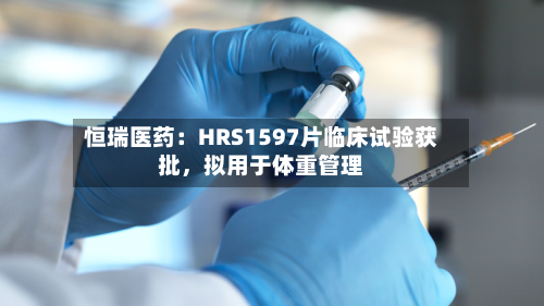 恒瑞医药：HRS1597片临床试验获批，拟用于体重管理-第3张图片