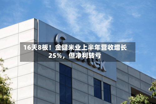 16天8板！金健米业上半年营收增长25%，但净利转亏-第2张图片