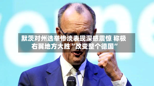 默茨对州选举惨淡表现深感震惊 称极右翼地方大胜“改变整个德国”-第2张图片