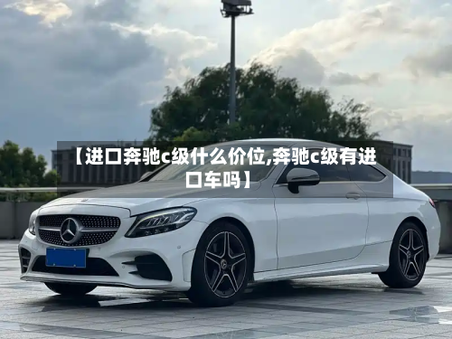 【进口奔驰c级什么价位,奔驰c级有进口车吗】-第3张图片