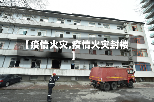 【疫情火灾,疫情火灾封楼】
