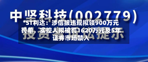 *ST利达：涉信披违规拟领900万元罚单	，实控人拟被罚1620万元及5年证券市场禁入-第2张图片