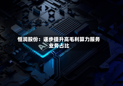 恒润股份：逐步提升高毛利算力服务业务占比-第1张图片
