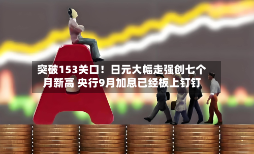 突破153关口！日元大幅走强创七个月新高 央行9月加息已经板上钉钉