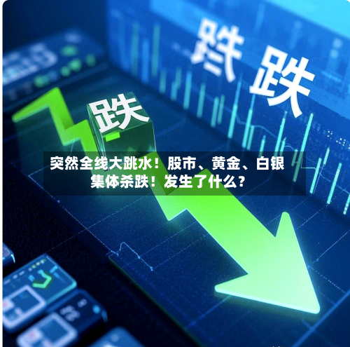 突然全线大跳水！股市	、黄金、白银集体杀跌！发生了什么？-第2张图片