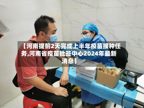 【河南提前2天完成上半年疫苗接种任务,河南省疫苗批签中心2024年最新消息】-第2张图片