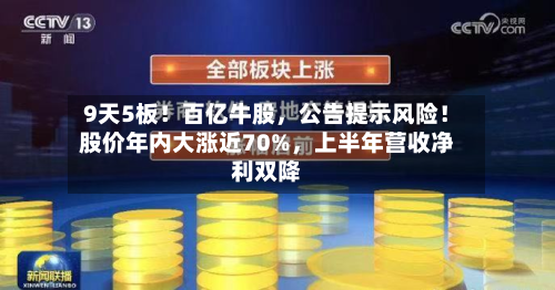 9天5板！百亿牛股，公告提示风险！股价年内大涨近70%	，上半年营收净利双降-第1张图片