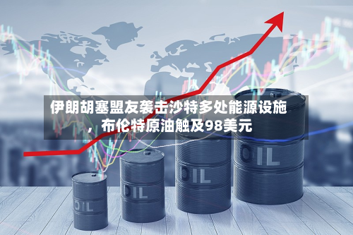 伊朗胡塞盟友袭击沙特多处能源设施	，布伦特原油触及98美元-第3张图片