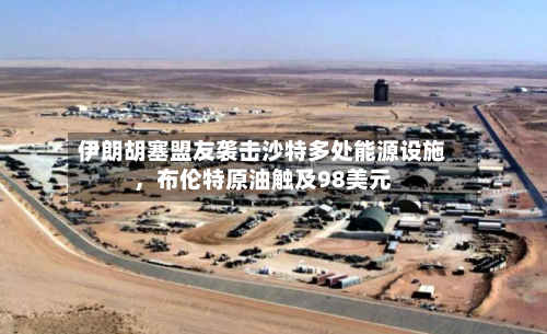伊朗胡塞盟友袭击沙特多处能源设施，布伦特原油触及98美元-第2张图片
