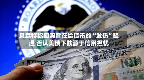 贝森特称回购旨在给债市的“发热”降温 否认美债下跌源于信用担忧-第1张图片