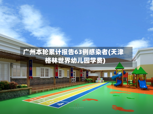 广州本轮累计报告63例感染者(天津格林世界幼儿园学费)-第2张图片