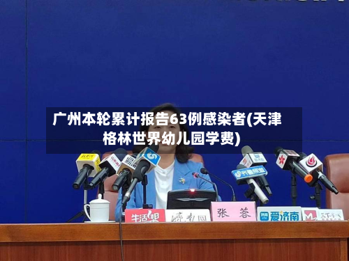 广州本轮累计报告63例感染者(天津格林世界幼儿园学费)