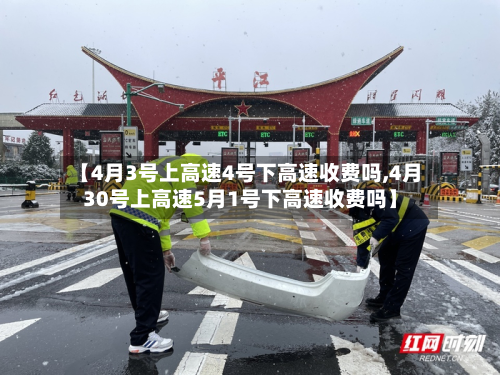 【4月3号上高速4号下高速收费吗,4月30号上高速5月1号下高速收费吗】