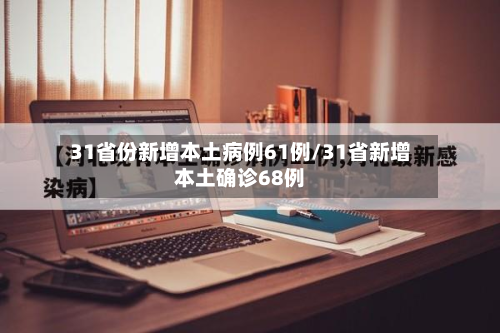31省份新增本土病例61例/31省新增本土确诊68例