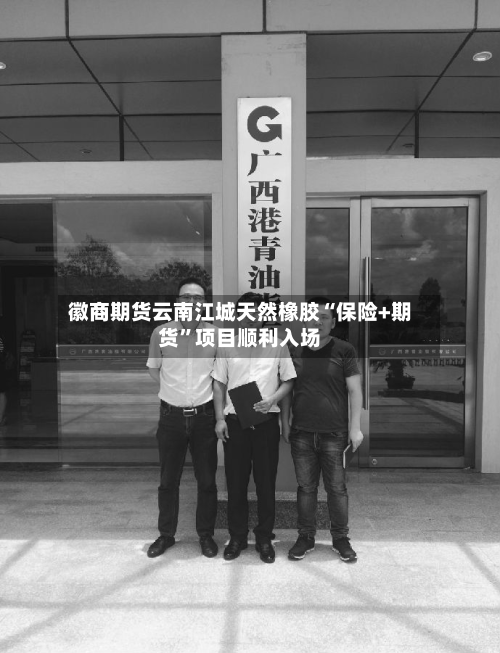 徽商期货云南江城天然橡胶“保险+期货”项目顺利入场-第2张图片