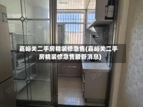嘉峪关二手房精装修急售(嘉峪关二手房精装修急售最新消息)