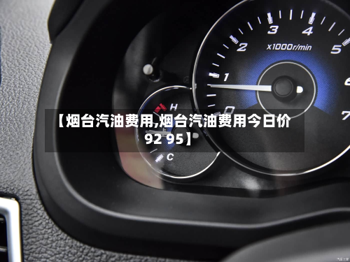 【烟台汽油费用,烟台汽油费用今日价92 95】