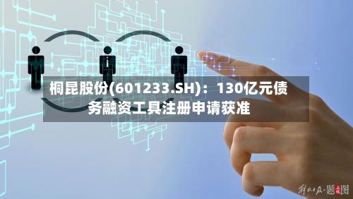 桐昆股份(601233.SH)：130亿元债务融资工具注册申请获准