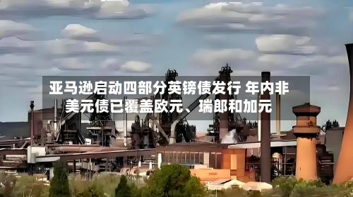 亚马逊启动四部分英镑债发行 年内非美元债已覆盖欧元、瑞郎和加元