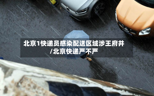 北京1快递员感染配送区域涉王府井/北京快递严不严