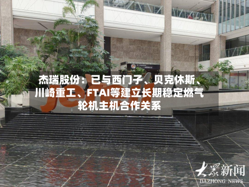 杰瑞股份：已与西门子、贝克休斯	、川崎重工、FTAI等建立长期稳定燃气轮机主机合作关系-第2张图片