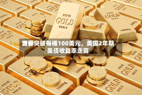 世界油价突破每桶100美元	，美国2年期美债收益率走高-第2张图片