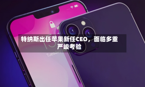 特纳斯出任苹果新任CEO，面临多重严峻考验-第2张图片