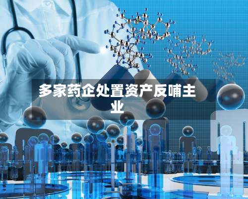 多家药企处置资产反哺主业