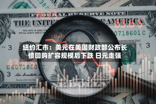 纽约汇市:美元在美国财政部公布长债回购扩容规模后下跌 日元走强-第2张图片