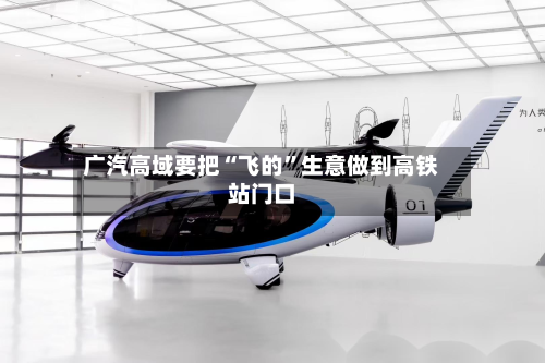 广汽高域要把“飞的	”生意做到高铁站门口-第3张图片