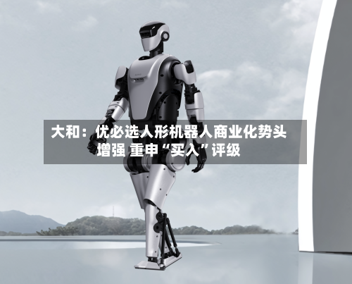 大和：优必选人形机器人商业化势头增强 重申“买入”评级-第1张图片