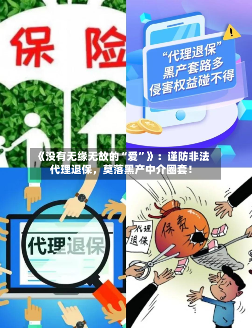 《没有无缘无故的“爱	”》：谨防非法代理退保	，莫落黑产中介圈套！-第3张图片