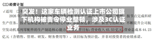 突发！这家车辆检测认证上市公司旗下机构被责令停业整顿	，涉及3C认证业务-第2张图片