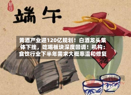 黄酒产业迎120亿规划！白酒龙头集体下挫，吃喝板块深度回调！机构：食饮行业下半年需求大概率温和修复-第2张图片