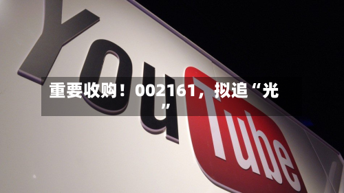 重要收购！002161，拟追“光”-第2张图片