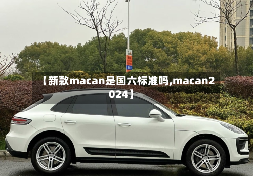 【新款macan是国六标准吗,macan2024】-第2张图片