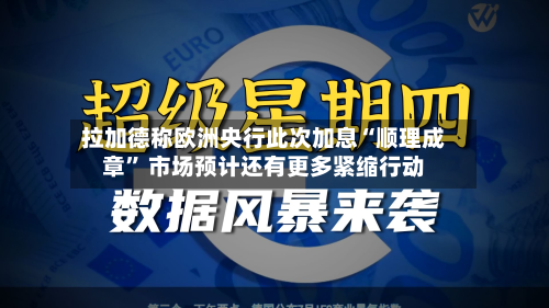 拉加德称欧洲央行此次加息“顺理成章	” 市场预计还有更多紧缩行动-第1张图片