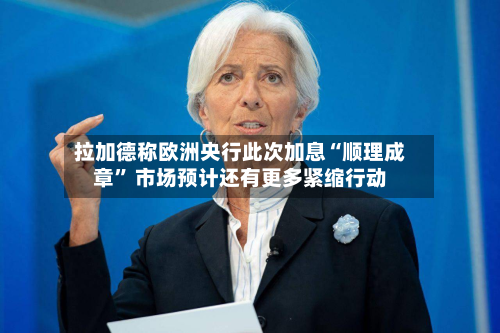 拉加德称欧洲央行此次加息“顺理成章” 市场预计还有更多紧缩行动-第2张图片