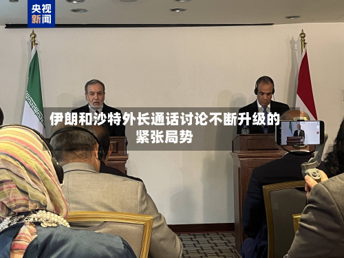 伊朗和沙特外长通话讨论不断升级的紧张局势-第2张图片